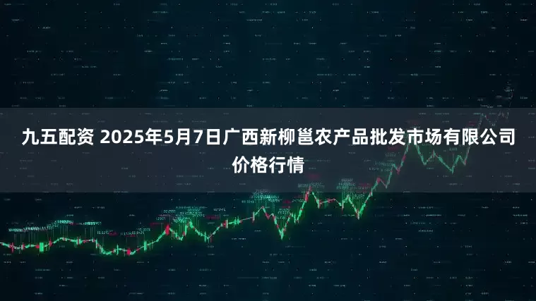 九五配资 2025年5月7日广西新柳邕农产品批发市场有限公司价格行情