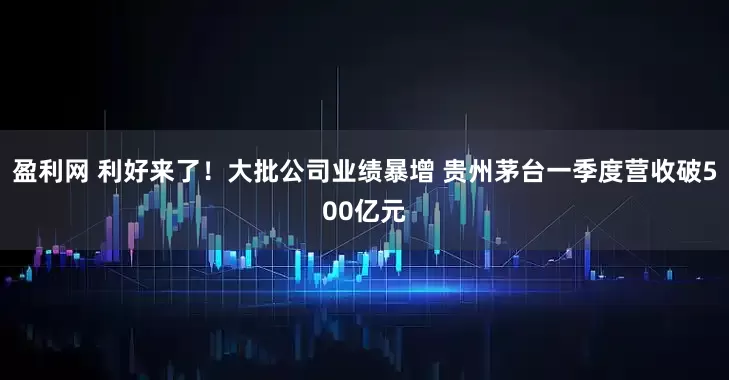 盈利网 利好来了！大批公司业绩暴增 贵州茅台一季度营收破500亿元