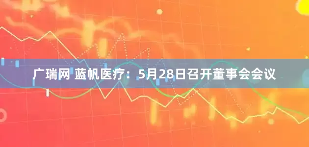 广瑞网 蓝帆医疗：5月28日召开董事会会议