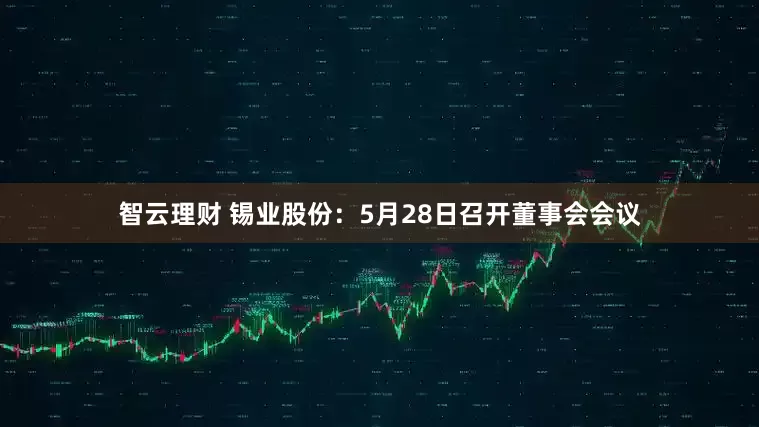 智云理财 锡业股份：5月28日召开董事会会议
