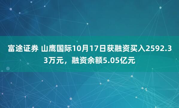 富途证券 山鹰国际10月17日获融资买入2592.33万元,融资余额5.05亿元