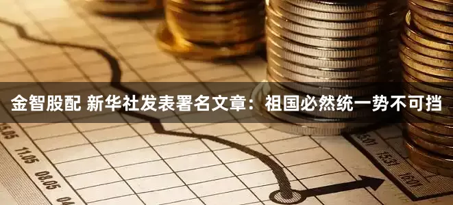 金智股配 新华社发表署名文章:祖国必然统一势不可挡