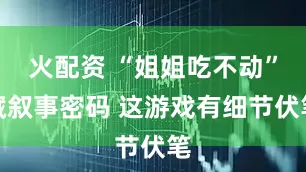 火配资 “姐姐吃不动”藏叙事密码 这游戏有细节伏笔