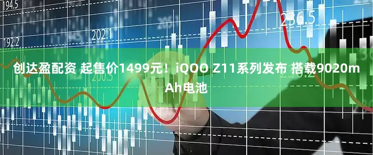 创达盈配资 起售价1499元！iQOO Z11系列发布 搭载9020mAh电池