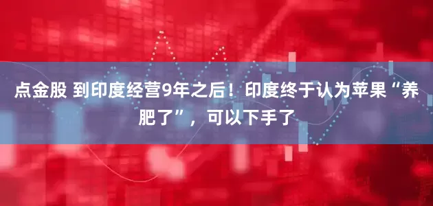 点金股 到印度经营9年之后！印度终于认为苹果“养肥了”，可以下手了