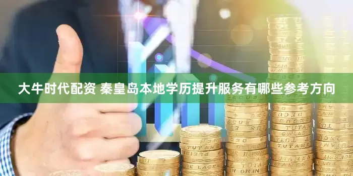 大牛时代配资 秦皇岛本地学历提升服务有哪些参考方向