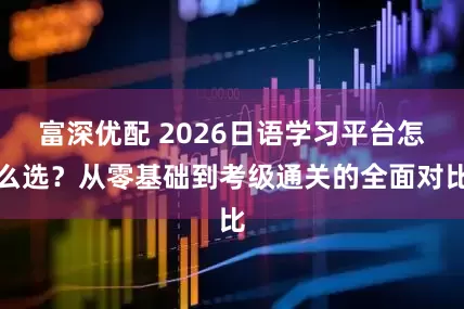 富深优配 2026日语学习平台怎么选？从零基础到考级通关的全面对比